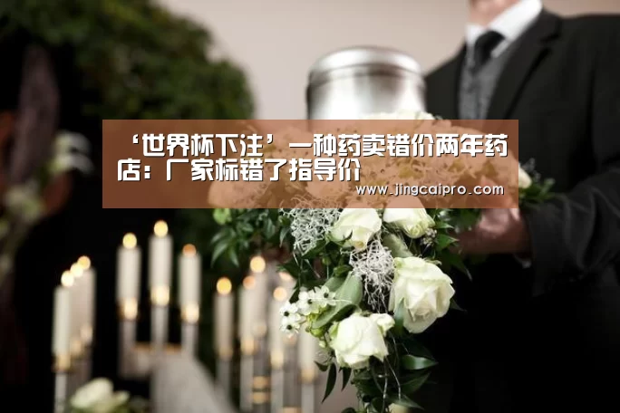 ‘世界杯下注’一种药卖错价两年药店:厂家标错了指导价(图4) 世界杯下注官网